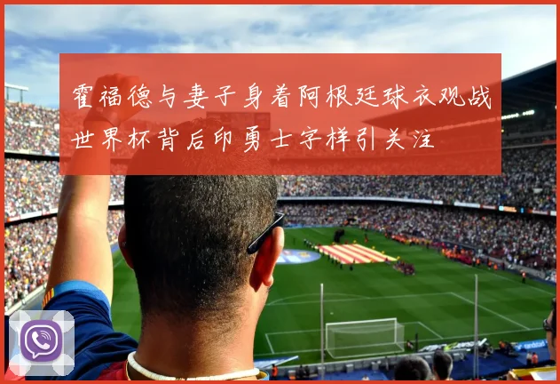 霍福德与妻子身着阿根廷球衣观战世界杯背后印勇士字样引关注