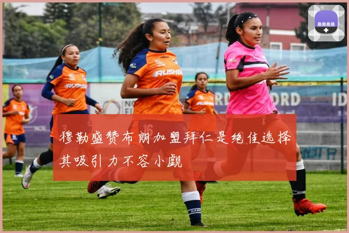穆勒盛赞布朗加盟拜仁是绝佳选择其吸引力不容小觑