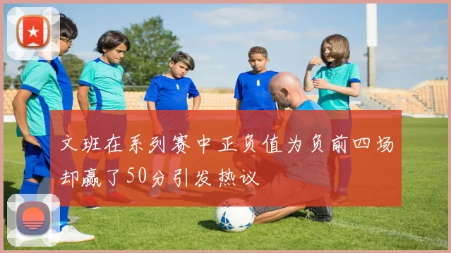文班在系列赛中正负值为负前四场却赢了50分引发热议
