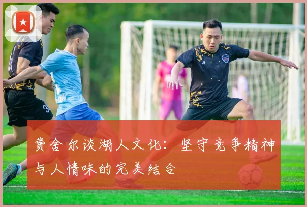 费舍尔谈湖人文化：坚守竞争精神与人情味的完美结合