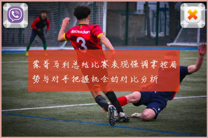蒙哥马利总结比赛表现强调掌控局势与对手把握机会的对比分析