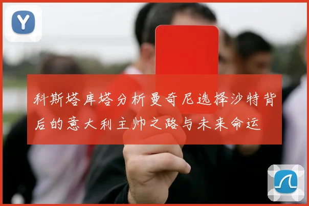 科斯塔库塔分析曼奇尼选择沙特背后的意大利主帅之路与未来命运