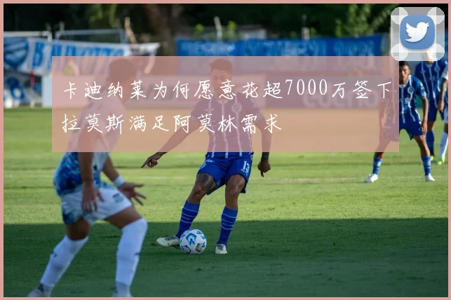 卡迪纳莱为何愿意花超7000万签下拉莫斯满足阿莫林需求