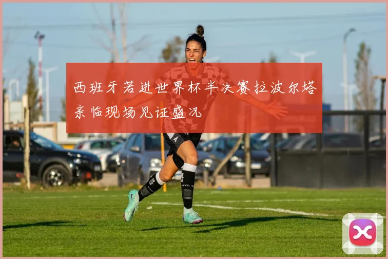 西班牙若进世界杯半决赛拉波尔塔亲临现场见证盛况