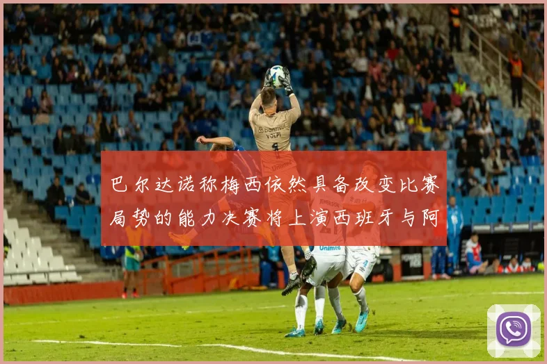 巴尔达诺称梅西依然具备改变比赛局势的能力决赛将上演西班牙与阿根廷对决