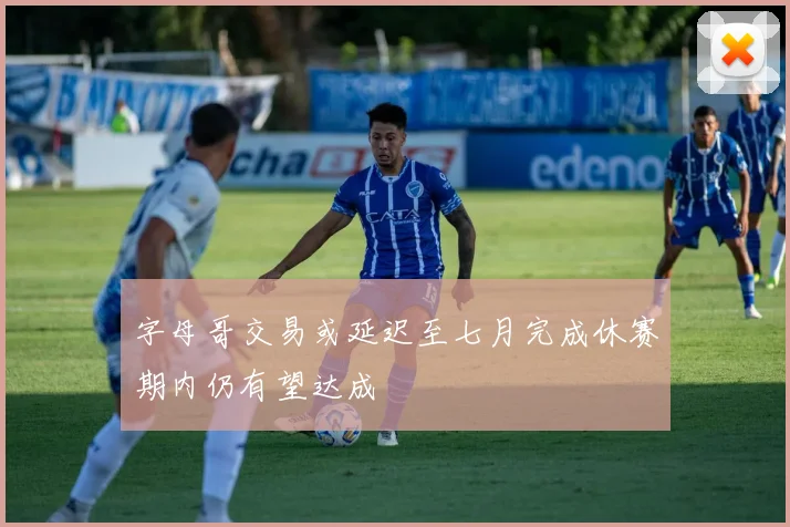 字母哥交易或延迟至七月完成休赛期内仍有望达成