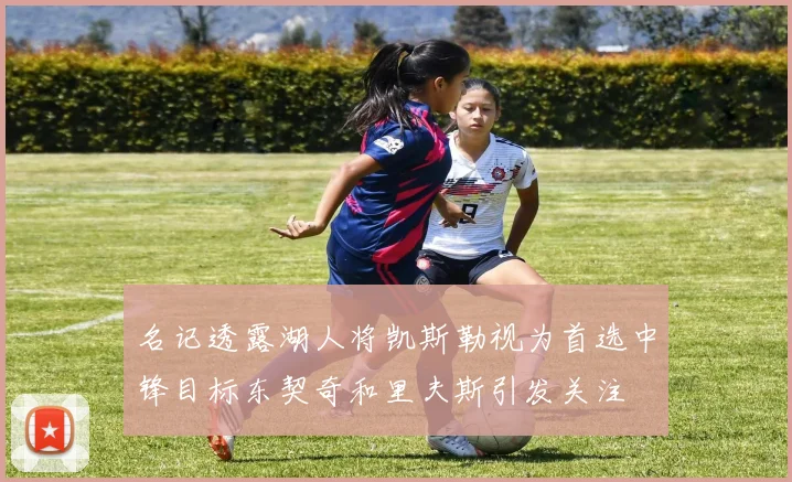 名记透露湖人将凯斯勒视为首选中锋目标东契奇和里夫斯引发关注