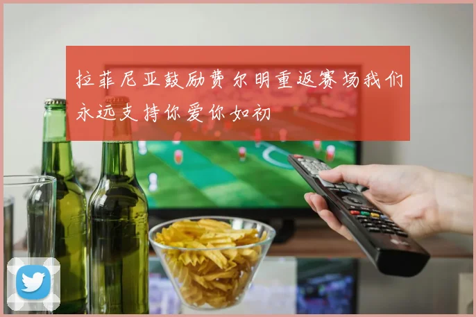 拉菲尼亚鼓励费尔明重返赛场我们永远支持你爱你如初